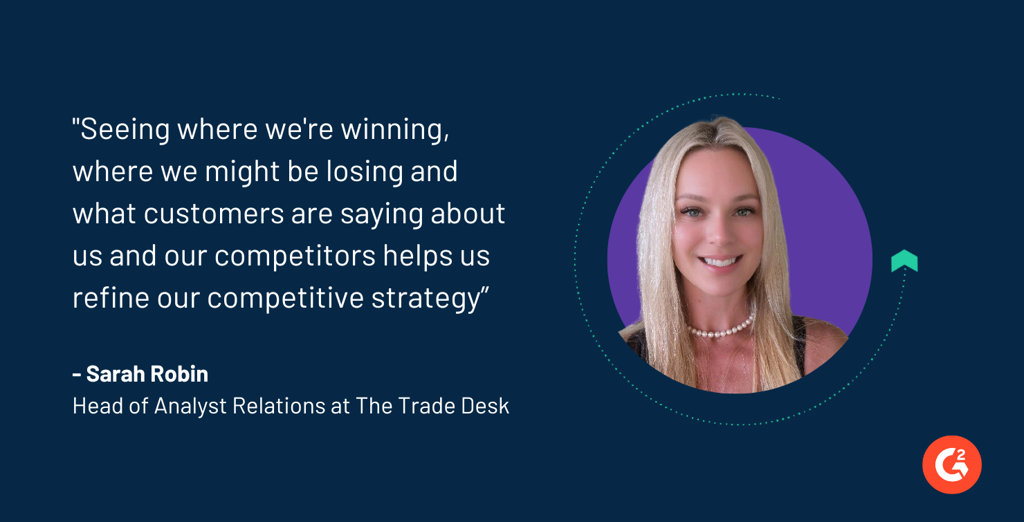 "Seeing where we're winning, where we might be losing and what customers are saying about us and our competitors helps us refine our competitive strategy”  Sarah Robin Head of Analyst Relations at The Trade Desk